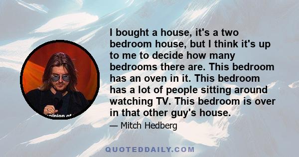 I bought a house, it's a two bedroom house, but I think it's up to me to decide how many bedrooms there are. This bedroom has an oven in it. This bedroom has a lot of people sitting around watching TV. This bedroom is