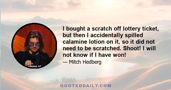 I bought a scratch off lottery ticket, but then I accidentally spilled calamine lotion on it, so it did not need to be scratched. Shoot! I will not know if I have won!