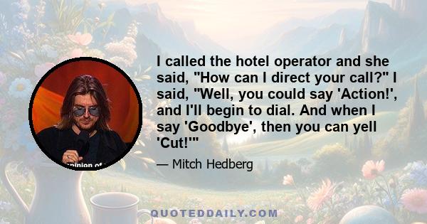 I called the hotel operator and she said, How can I direct your call? I said, Well, you could say 'Action!', and I'll begin to dial. And when I say 'Goodbye', then you can yell 'Cut!'