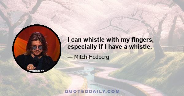 I can whistle with my fingers, especially if I have a whistle.