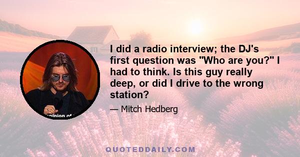 I did a radio interview; the DJ's first question was Who are you? I had to think. Is this guy really deep, or did I drive to the wrong station?