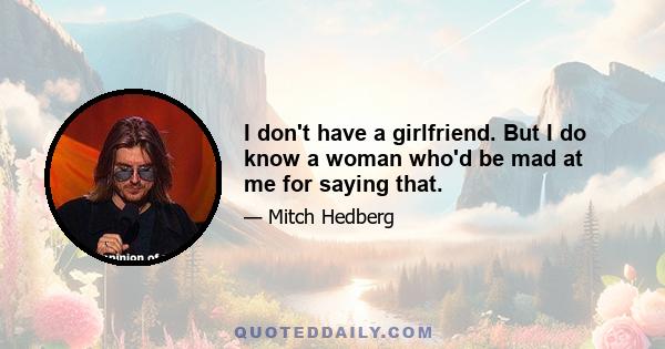 I don't have a girlfriend. But I do know a woman who'd be mad at me for saying that.