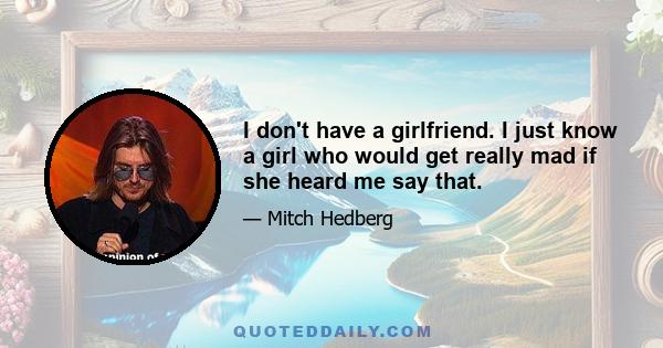 I don't have a girlfriend. I just know a girl who would get really mad if she heard me say that.