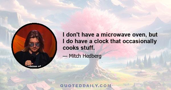 I don't have a microwave oven, but I do have a clock that occasionally cooks stuff.