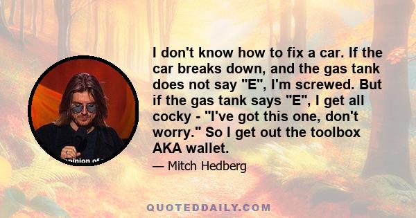 I don't know how to fix a car. If the car breaks down, and the gas tank does not say E, I'm screwed. But if the gas tank says E, I get all cocky - I've got this one, don't worry. So I get out the toolbox AKA wallet.