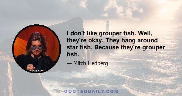 I don't like grouper fish. Well, they're okay. They hang around star fish. Because they're grouper fish.