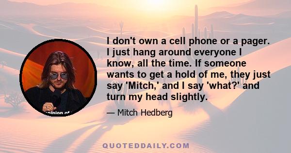 I don't own a cell phone or a pager. I just hang around everyone I know, all the time. If someone wants to get a hold of me, they just say 'Mitch,' and I say 'what?' and turn my head slightly.