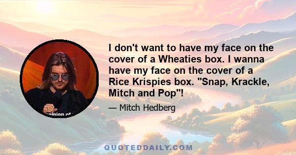 I don't want to have my face on the cover of a Wheaties box. I wanna have my face on the cover of a Rice Krispies box. Snap, Krackle, Mitch and Pop!