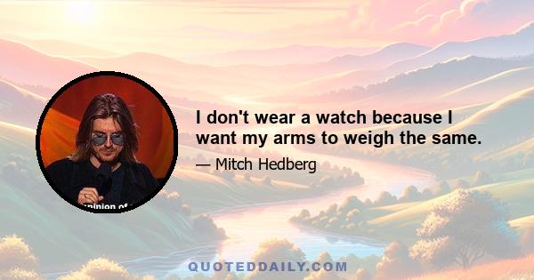 I don't wear a watch because I want my arms to weigh the same.