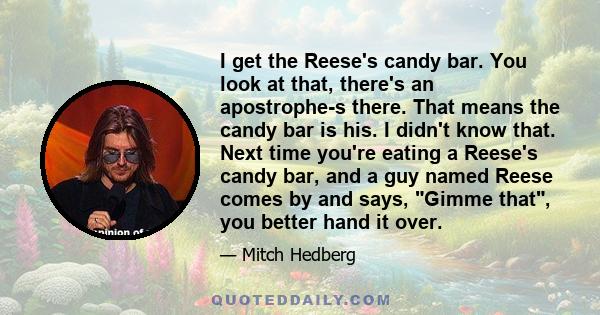 I get the Reese's candy bar. You look at that, there's an apostrophe-s there. That means the candy bar is his. I didn't know that. Next time you're eating a Reese's candy bar, and a guy named Reese comes by and says,