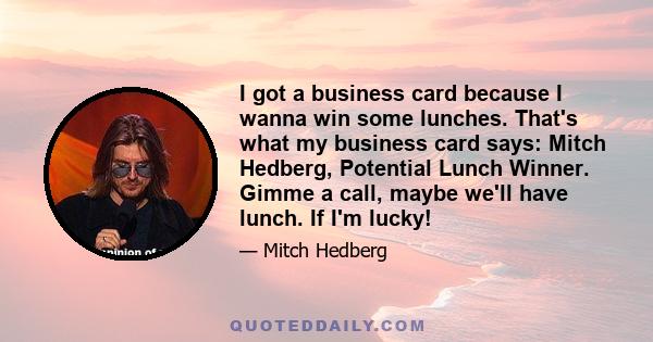 I got a business card because I wanna win some lunches. That's what my business card says: Mitch Hedberg, Potential Lunch Winner. Gimme a call, maybe we'll have lunch. If I'm lucky!