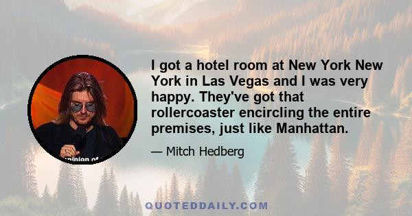 I got a hotel room at New York New York in Las Vegas and I was very happy. They've got that rollercoaster encircling the entire premises, just like Manhattan.