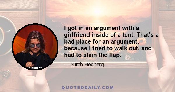 I got in an argument with a girlfriend inside of a tent. That's a bad place for an argument, because I tried to walk out, and had to slam the flap.