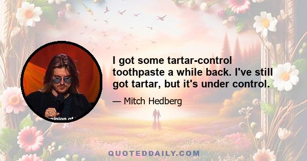 I got some tartar-control toothpaste a while back. I've still got tartar, but it's under control.