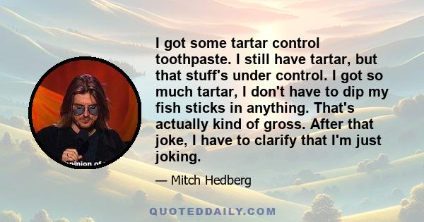 I got some tartar control toothpaste. I still have tartar, but that stuff's under control. I got so much tartar, I don't have to dip my fish sticks in anything. That's actually kind of gross. After that joke, I have to