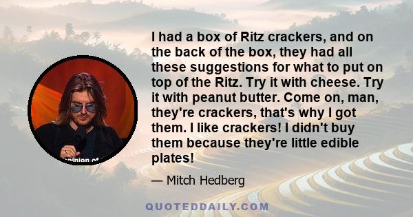 I had a box of Ritz crackers, and on the back of the box, they had all these suggestions for what to put on top of the Ritz. Try it with cheese. Try it with peanut butter. Come on, man, they're crackers, that's why I