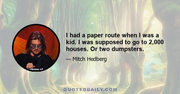 I had a paper route when I was a kid. I was supposed to go to 2,000 houses. Or two dumpsters.