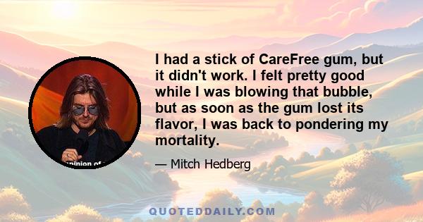 I had a stick of CareFree gum, but it didn't work. I felt pretty good while I was blowing that bubble, but as soon as the gum lost its flavor, I was back to pondering my mortality.