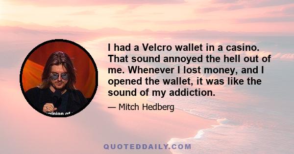 I had a Velcro wallet in a casino. That sound annoyed the hell out of me. Whenever I lost money, and I opened the wallet, it was like the sound of my addiction.