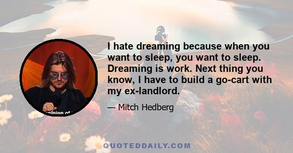 I hate dreaming because when you want to sleep, you want to sleep. Dreaming is work. Next thing you know, I have to build a go-cart with my ex-landlord.