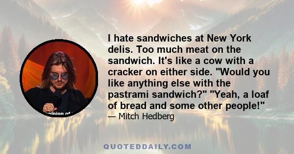 I hate sandwiches at New York delis. Too much meat on the sandwich. It's like a cow with a cracker on either side. Would you like anything else with the pastrami sandwich? Yeah, a loaf of bread and some other people!