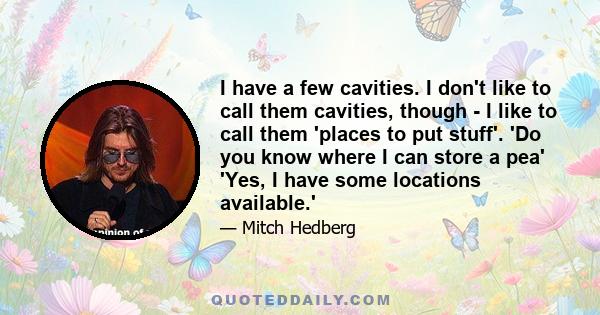 I have a few cavities. I don't like to call them cavities, though - I like to call them 'places to put stuff'. 'Do you know where I can store a pea' 'Yes, I have some locations available.'