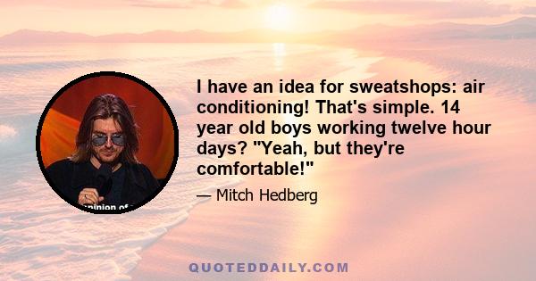 I have an idea for sweatshops: air conditioning! That's simple. 14 year old boys working twelve hour days? Yeah, but they're comfortable!