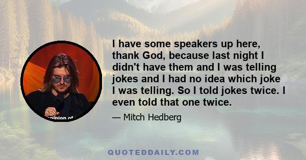 I have some speakers up here, thank God, because last night I didn't have them and I was telling jokes and I had no idea which joke I was telling. So I told jokes twice. I even told that one twice.