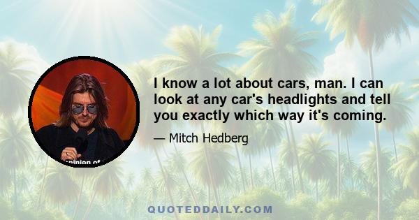 I know a lot about cars, man. I can look at any car's headlights and tell you exactly which way it's coming.