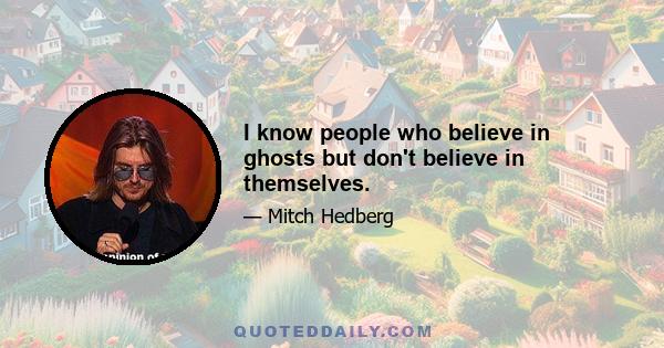 I know people who believe in ghosts but don't believe in themselves.