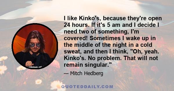 I like Kinko's, because they're open 24 hours. If it's 5 am and I decide I need two of something, I'm covered! Sometimes I wake up in the middle of the night in a cold sweat, and then I think, Oh, yeah. Kinko's. No