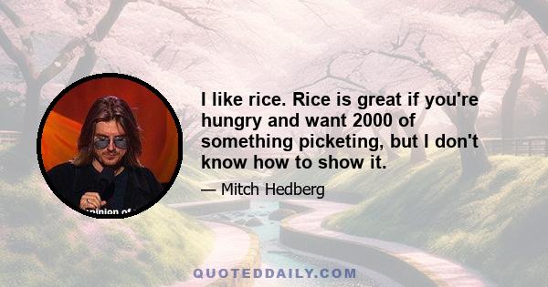 I like rice. Rice is great if you're hungry and want 2000 of something picketing, but I don't know how to show it.