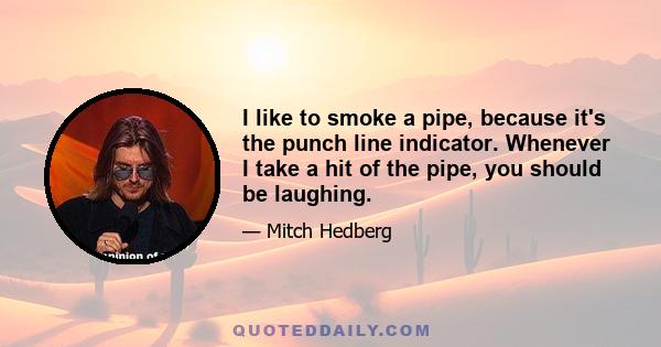 I like to smoke a pipe, because it's the punch line indicator. Whenever I take a hit of the pipe, you should be laughing.