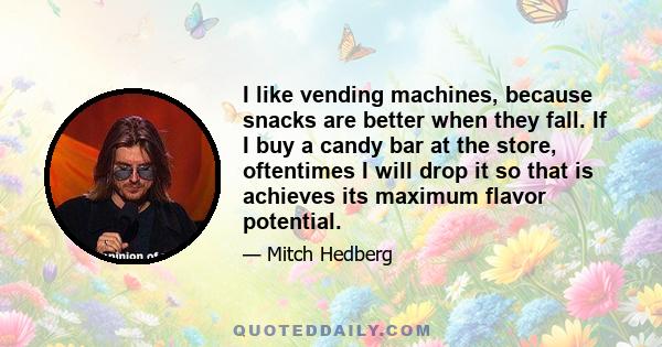 I like vending machines, because snacks are better when they fall. If I buy a candy bar at the store, oftentimes I will drop it so that is achieves its maximum flavor potential.