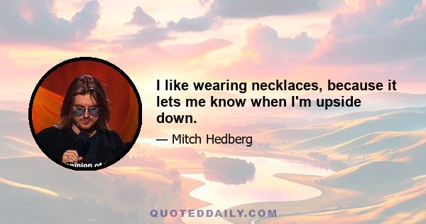 I like wearing necklaces, because it lets me know when I'm upside down.