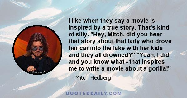 I like when they say a movie is inspired by a true story. That's kind of silly. Hey, Mitch, did you hear that story about that lady who drove her car into the lake with her kids and they all drowned? Yeah, I did, and