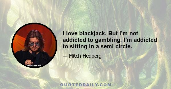 I love blackjack. But I'm not addicted to gambling. I'm addicted to sitting in a semi circle.