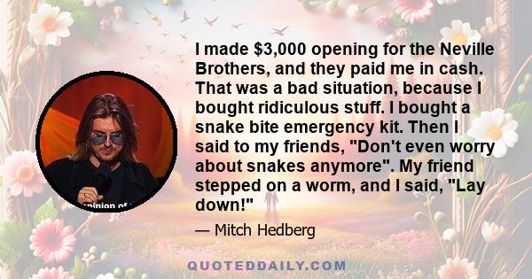 I made $3,000 opening for the Neville Brothers, and they paid me in cash. That was a bad situation, because I bought ridiculous stuff. I bought a snake bite emergency kit. Then I said to my friends, Don't even worry