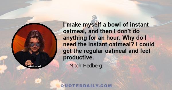 I make myself a bowl of instant oatmeal, and then I don't do anything for an hour. Why do I need the instant oatmeal? I could get the regular oatmeal and feel productive.