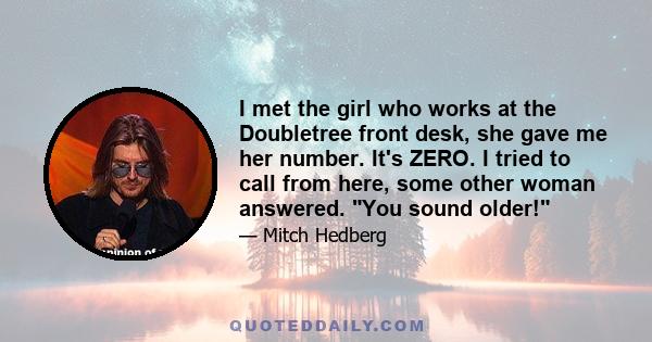 I met the girl who works at the Doubletree front desk, she gave me her number. It's ZERO. I tried to call from here, some other woman answered. You sound older!