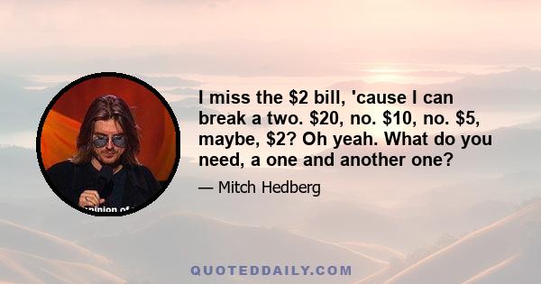 I miss the $2 bill, 'cause I can break a two. $20, no. $10, no. $5, maybe, $2? Oh yeah. What do you need, a one and another one?