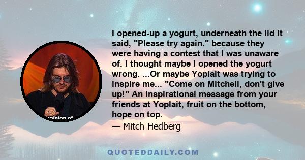 I opened-up a yogurt, underneath the lid it said, Please try again. because they were having a contest that I was unaware of. I thought maybe I opened the yogurt wrong. ...Or maybe Yoplait was trying to inspire me...