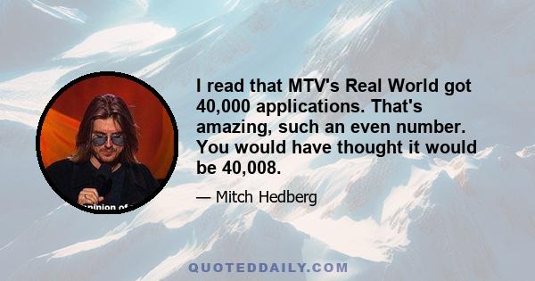 I read that MTV's Real World got 40,000 applications. That's amazing, such an even number. You would have thought it would be 40,008.