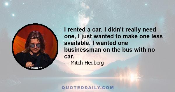 I rented a car. I didn't really need one, I just wanted to make one less available. I wanted one businessman on the bus with no car.