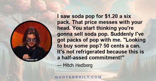 I saw soda pop for $1.20 a six pack. That price messes with your head. You start thinking you're gonna sell soda pop. Suddenly I've got packs of pop with me. Looking to buy some pop? 50 cents a can. It's not