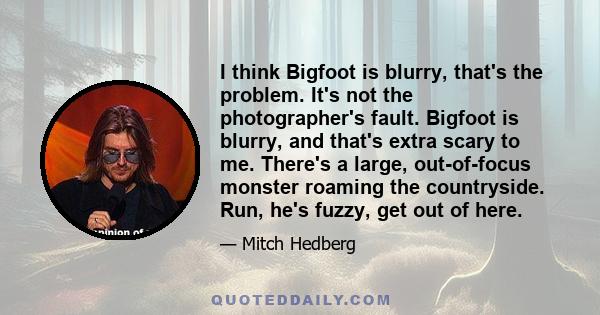 I think Bigfoot is blurry, that's the problem. It's not the photographer's fault. Bigfoot is blurry, and that's extra scary to me. There's a large, out-of-focus monster roaming the countryside. Run, he's fuzzy, get out