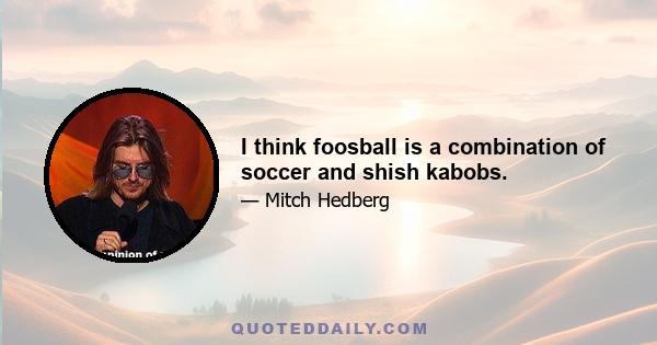 I think foosball is a combination of soccer and shish kabobs.