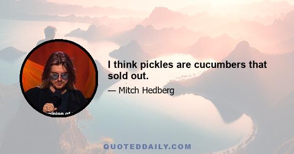 I think pickles are cucumbers that sold out.