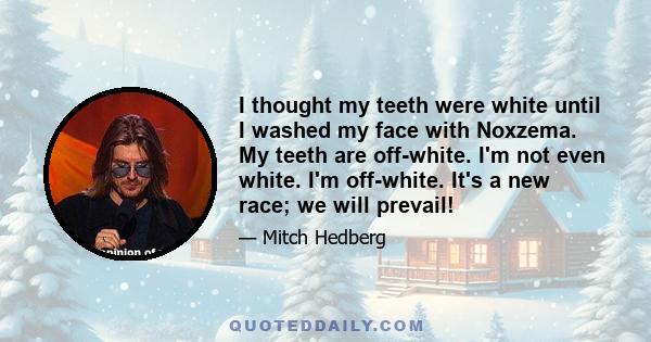 I thought my teeth were white until I washed my face with Noxzema. My teeth are off-white. I'm not even white. I'm off-white. It's a new race; we will prevail!