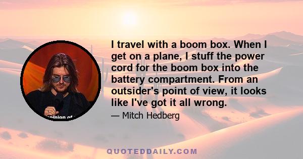 I travel with a boom box. When I get on a plane, I stuff the power cord for the boom box into the battery compartment. From an outsider's point of view, it looks like I've got it all wrong.